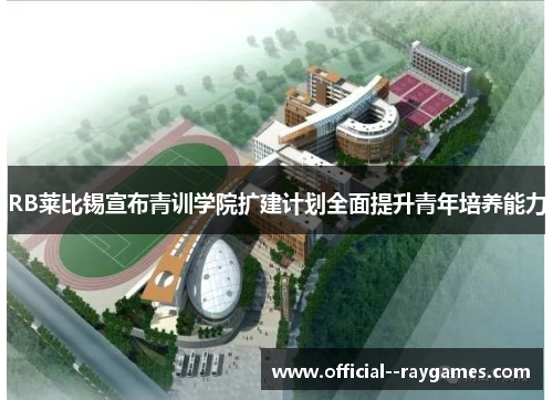RB莱比锡宣布青训学院扩建计划全面提升青年培养能力 RB莱比锡宣布青训学院扩建计划全面提升青年培养能力