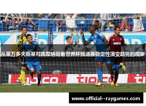 从莱万多夫斯基对阵摩纳哥看世界杯预选赛稳定性演变趋势的观察 从莱万多夫斯基对阵摩纳哥看世界杯预选赛稳定性演变趋势的观察