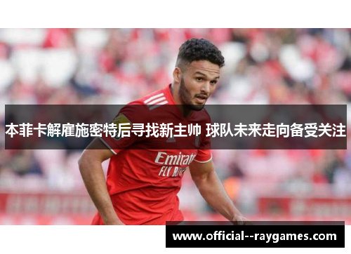 本菲卡解雇施密特后寻找新主帅 球队未来走向备受关注 本菲卡解雇施密特后寻找新主帅 球队未来走向备受关注