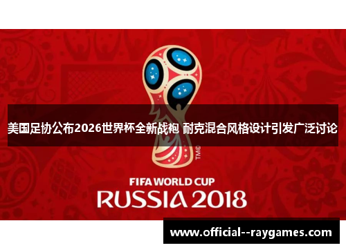 美国足协公布2026世界杯全新战袍 耐克混合风格设计引发广泛讨论