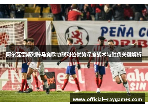 阿尔瓦雷斯对阵马竞欧协联对位优势深度战术与胜负关键解析 阿尔瓦雷斯对阵马竞欧协联对位优势深度战术与胜负关键解析