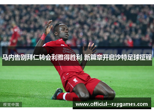马内告别拜仁转会利雅得胜利 新篇章开启沙特足球征程 马内告别拜仁转会利雅得胜利 新篇章开启沙特足球征程