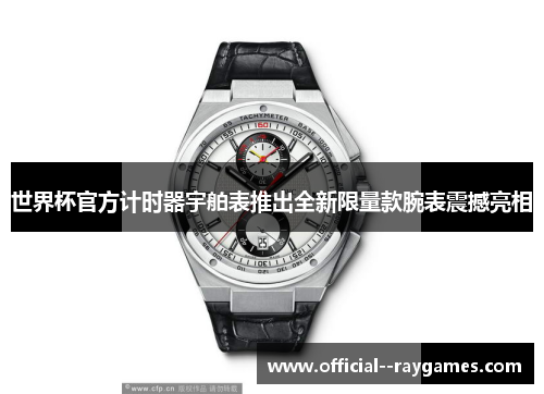 世界杯官方计时器宇舶表推出全新限量款腕表震撼亮相 世界杯官方计时器宇舶表推出全新限量款腕表震撼亮相