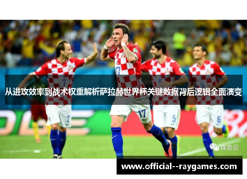 从进攻效率到战术权重解析萨拉赫世界杯关键数据背后逻辑全面演变 从进攻效率到战术权重解析萨拉赫世界杯关键数据背后逻辑全面演变