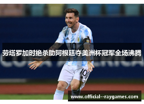 劳塔罗加时绝杀助阿根廷夺美洲杯冠军全场沸腾 劳塔罗加时绝杀助阿根廷夺美洲杯冠军全场沸腾