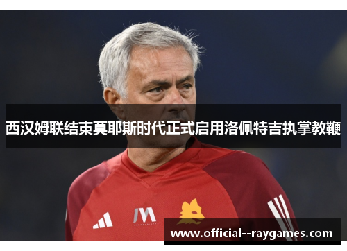 西汉姆联结束莫耶斯时代正式启用洛佩特吉执掌教鞭 西汉姆联结束莫耶斯时代正式启用洛佩特吉执掌教鞭